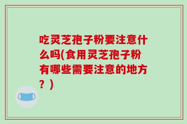 吃灵芝孢子粉要注意什么吗(食用灵芝孢子粉有哪些需要注意的地方？)