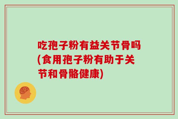 吃孢子粉有益关节骨吗(食用孢子粉有助于关节和骨骼健康)