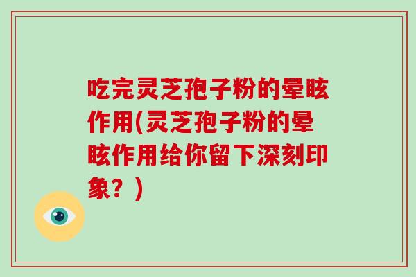 吃完灵芝孢子粉的晕眩作用(灵芝孢子粉的晕眩作用给你留下深刻印象?)