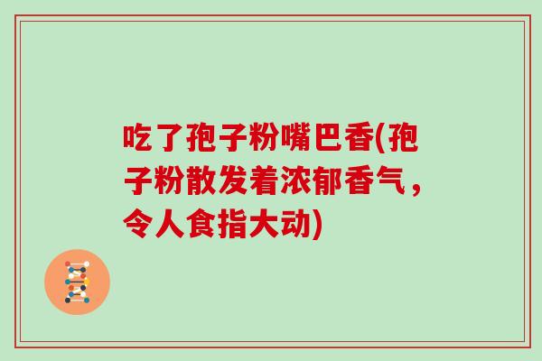吃了孢子粉嘴巴香(孢子粉散发着浓郁香气,令人食指大动)