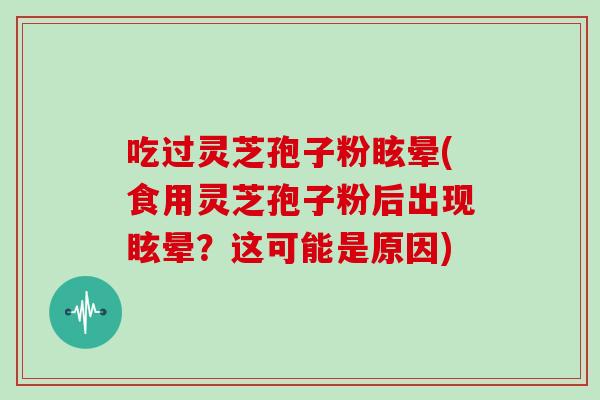 吃过灵芝孢子粉眩晕(食用灵芝孢子粉后出现眩晕?这可能是原因)