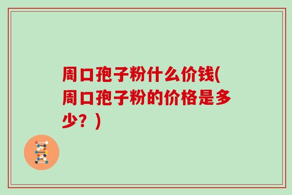 周口孢子粉什么价钱(周口孢子粉的价格是多少?)