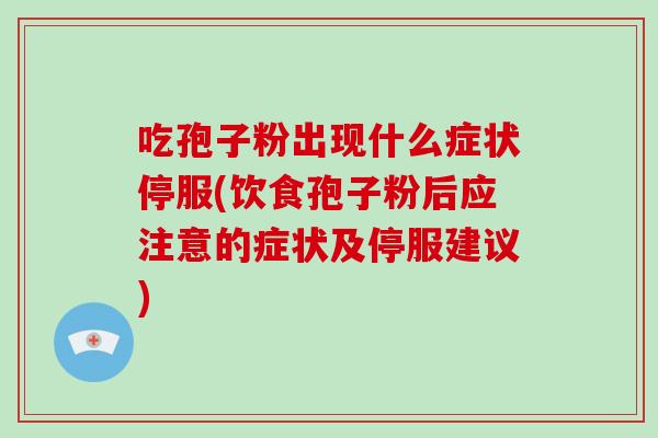 吃孢子粉出现什么症状停服(饮食孢子粉后应注意的症状及停服建议)