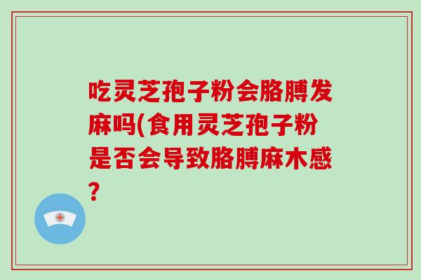 吃灵芝孢子粉会胳膊发麻吗(食用灵芝孢子粉是否会导致胳膊麻木感?