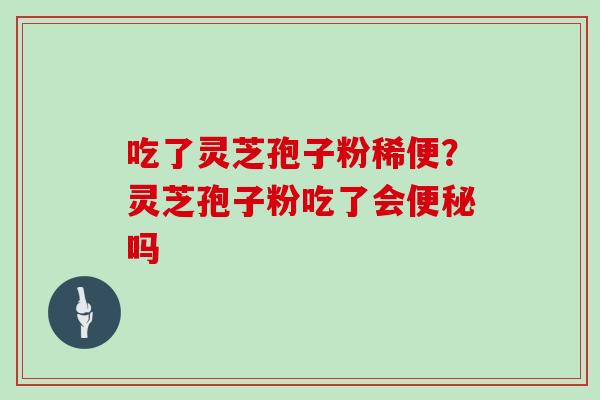 吃了灵芝孢子粉稀便?灵芝孢子粉吃了会便秘吗