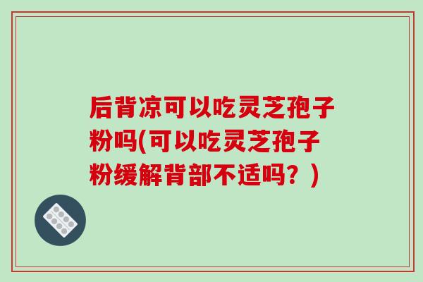 后背凉可以吃灵芝孢子粉吗(可以吃灵芝孢子粉缓解背部不适吗?)