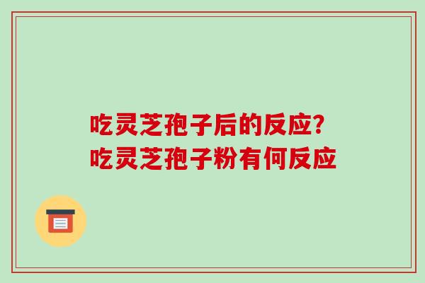 吃灵芝孢子后的反应?吃灵芝孢子粉有何反应