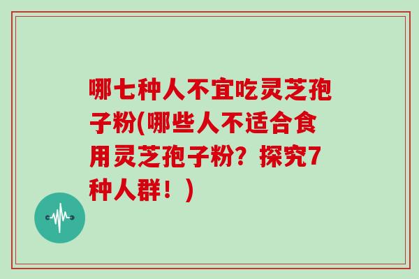 哪七种人不宜吃灵芝孢子粉(哪些人不适合食用灵芝孢子粉?探究7种人群!)