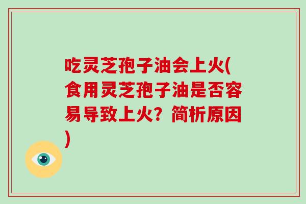 吃灵芝孢子油会上火(食用灵芝孢子油是否容易导致上火?简析原因)