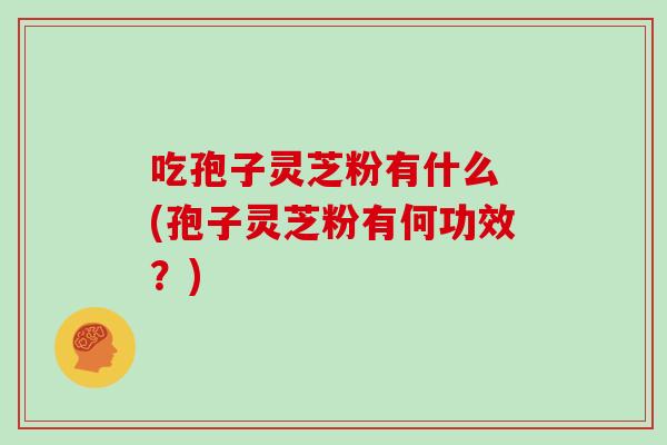 吃孢子灵芝粉有什么 (孢子灵芝粉有何功效?)
