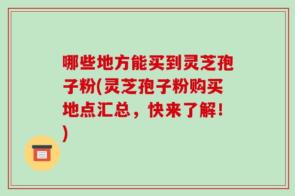 哪些地方能买到灵芝孢子粉(灵芝孢子粉购买地点汇总,快来了解!)