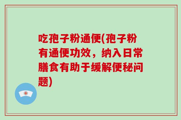 吃孢子粉通便(孢子粉有通便功效,纳入日常膳食有助于缓解便秘问题)