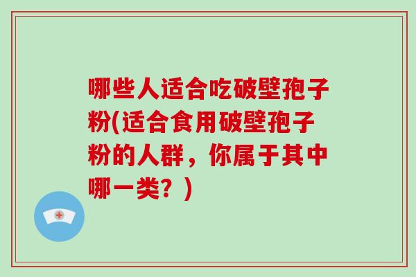 哪些人适合吃破壁孢子粉(适合食用破壁孢子粉的人群,你属于其中哪一类?)