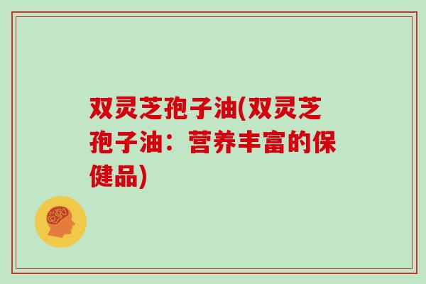 双灵芝孢子油(双灵芝孢子油:营养丰富的保健品)