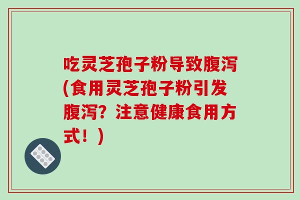 吃灵芝孢子粉导致腹泻(食用灵芝孢子粉引发腹泻?注意健康食用方式!)