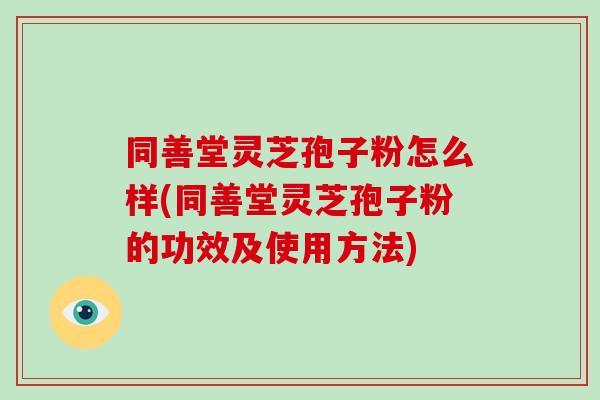 同善堂灵芝孢子粉怎么样(同善堂灵芝孢子粉的功效及使用方法)