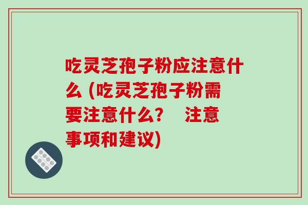 吃灵芝孢子粉应注意什么 (吃灵芝孢子粉需要注意什么? 注意事项和建议)