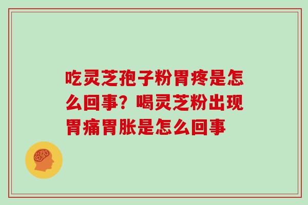 吃灵芝孢子粉胃疼是怎么回事？喝灵芝粉出现胃痛胃胀是怎么回事