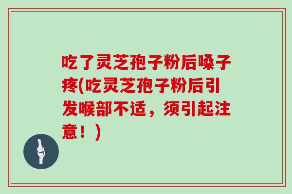吃了灵芝孢子粉后嗓子疼(吃灵芝孢子粉后引发喉部不适,须引起注意!)