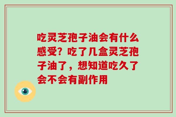 吃灵芝孢子油会有什么感受？吃了几盒灵芝孢子油了，想知道吃久了会不会有副作用