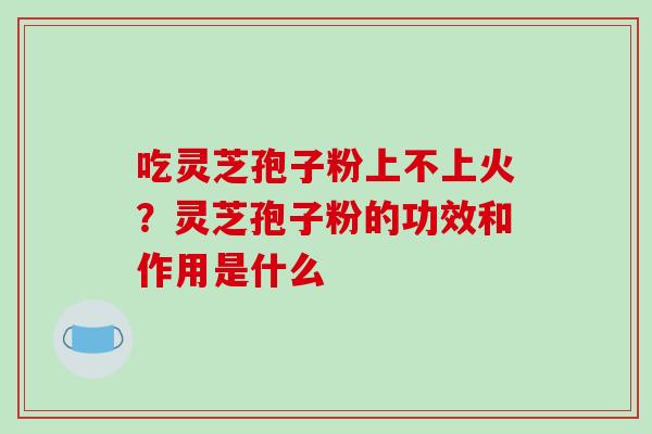 吃灵芝孢子粉上不上火?灵芝孢子粉的功效和作用是什么
