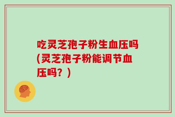 吃灵芝孢子粉生血压吗(灵芝孢子粉能调节血压吗?)