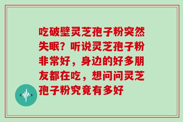 吃破壁灵芝孢子粉突然失眠？听说灵芝孢子粉非常好，身边的好多朋友都在吃，想问问灵芝孢子粉究竟有多好