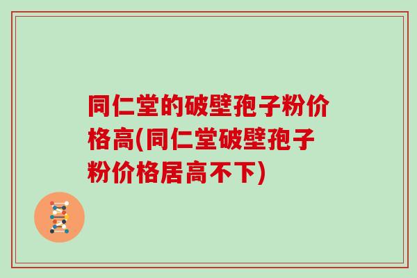 同仁堂的破壁孢子粉价格高(同仁堂破壁孢子粉价格居高不下)