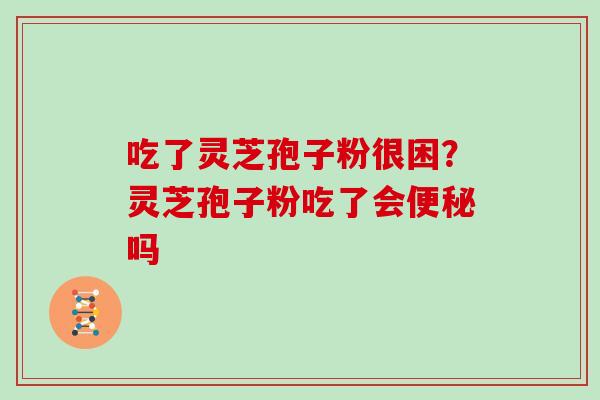 吃了灵芝孢子粉很困？灵芝孢子粉吃了会便秘吗