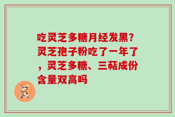 吃灵芝多糖月经发黑?灵芝孢子粉吃了一年了,灵芝多糖、三萜成份含量双高吗