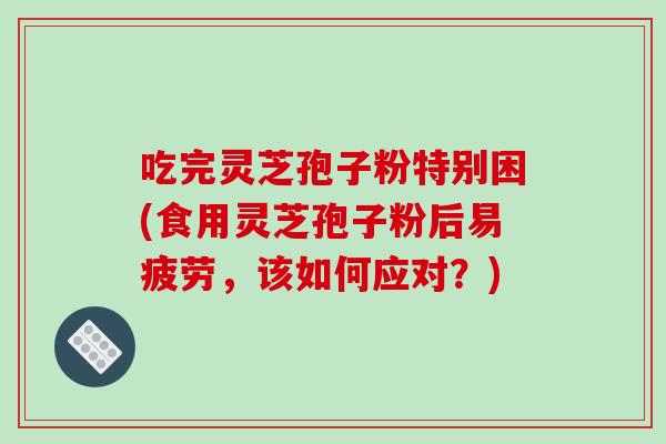 吃完灵芝孢子粉特别困(食用灵芝孢子粉后易疲劳,该如何应对?)