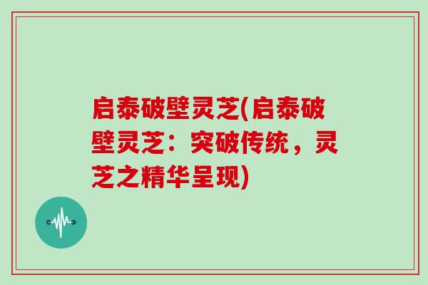 启泰破壁灵芝(启泰破壁灵芝：突破传统，灵芝之精华呈现)