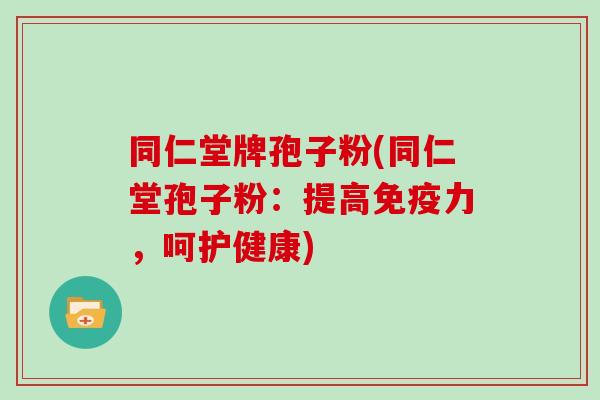 同仁堂牌孢子粉(同仁堂孢子粉:提高免疫力,呵护健康)