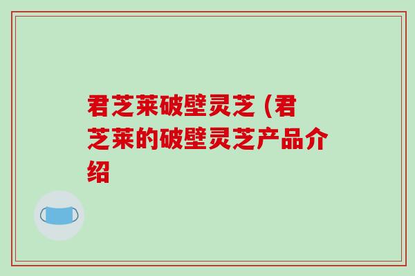 君芝莱破壁灵芝 (君芝莱的破壁灵芝产品介绍
