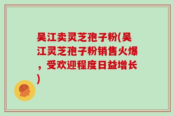 吴江卖灵芝孢子粉(吴江灵芝孢子粉销售火爆，受欢迎程度日益增长)