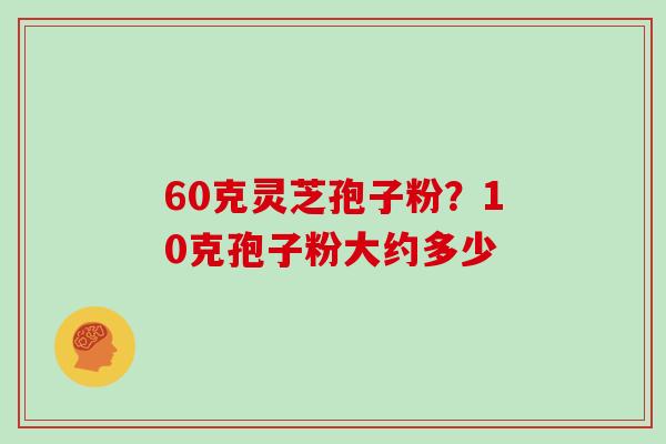 60克灵芝孢子粉？10克孢子粉大约多少