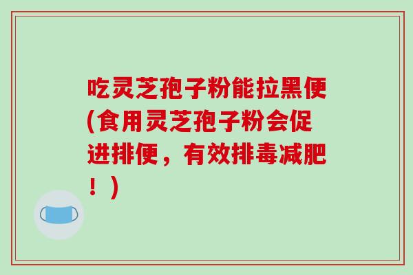 吃灵芝孢子粉能拉黑便(食用灵芝孢子粉会促进排便,有效排毒减肥!)