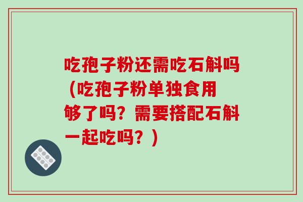 吃孢子粉还需吃石斛吗 (吃孢子粉单独食用够了吗?需要搭配石斛一起吃吗?)