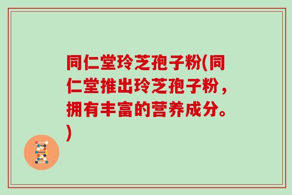 同仁堂玲芝孢子粉(同仁堂推出玲芝孢子粉，拥有丰富的营养成分。)