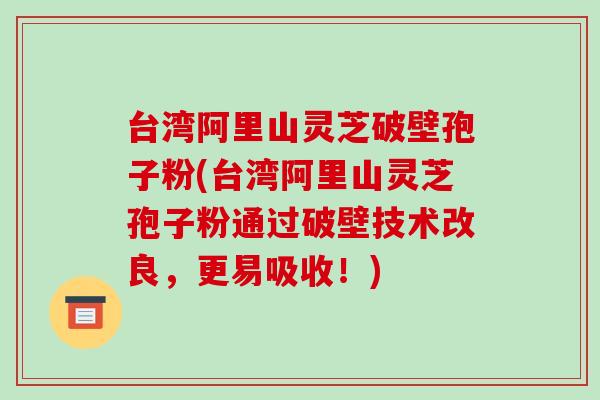 台湾阿里山灵芝破壁孢子粉(台湾阿里山灵芝孢子粉通过破壁技术改良,更易吸收!)