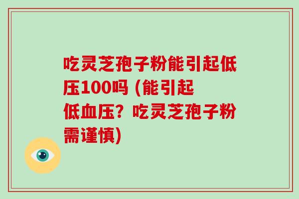 吃灵芝孢子粉能引起低压100吗 (能引起低血压?吃灵芝孢子粉需谨慎)