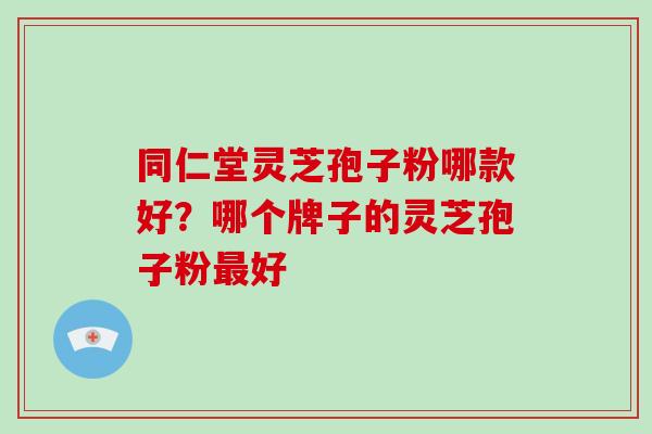 同仁堂灵芝孢子粉哪款好?哪个牌子的灵芝孢子粉最好
