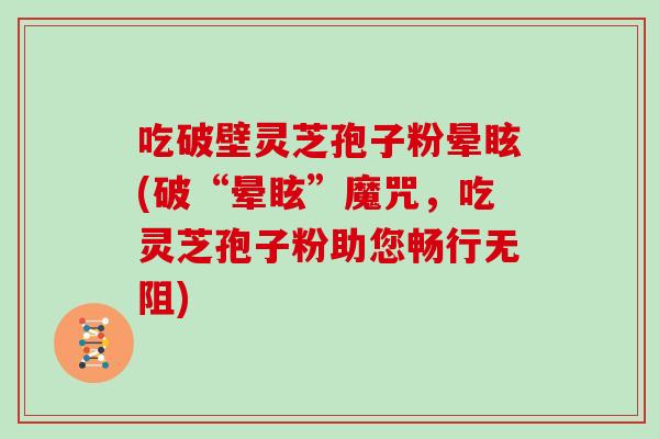 吃破壁灵芝孢子粉晕眩(破“晕眩”魔咒,吃灵芝孢子粉助您畅行无阻)
