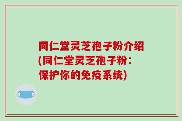 同仁堂灵芝孢子粉介绍(同仁堂灵芝孢子粉:保护你的免疫系统)
