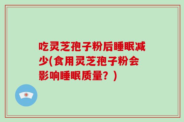 吃灵芝孢子粉后睡眠减少(食用灵芝孢子粉会影响睡眠质量?)