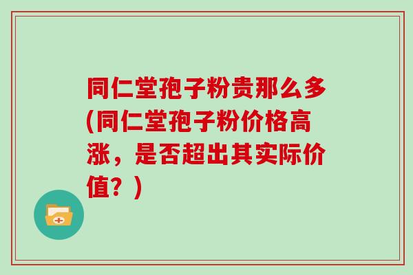 同仁堂孢子粉贵那么多(同仁堂孢子粉价格高涨,是否超出其实际价值?)