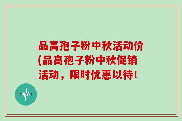 品高孢子粉中秋活动价(品高孢子粉中秋促销活动，限时优惠以待！