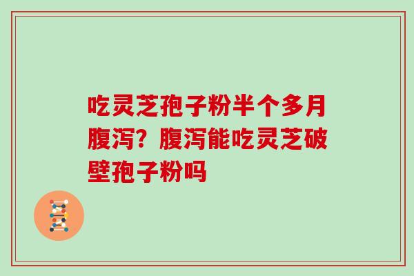 吃灵芝孢子粉半个多月腹泻？腹泻能吃灵芝破壁孢子粉吗