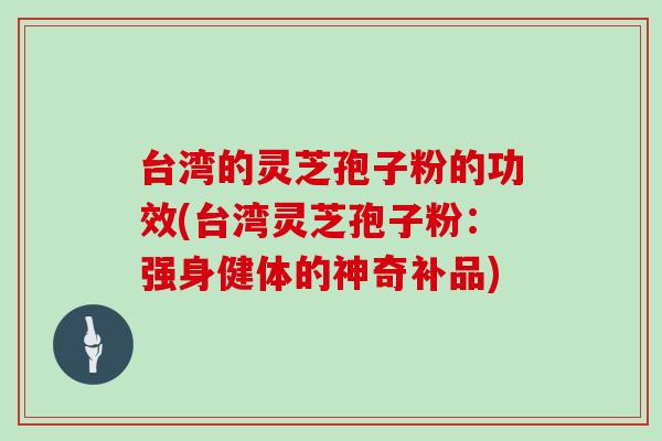 台湾的灵芝孢子粉的功效(台湾灵芝孢子粉:强身健体的神奇补品)