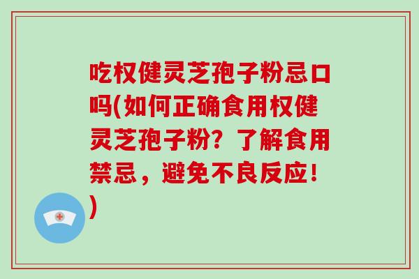 吃权健灵芝孢子粉忌口吗(如何正确食用权健灵芝孢子粉?了解食用禁忌,避免不良反应!)
